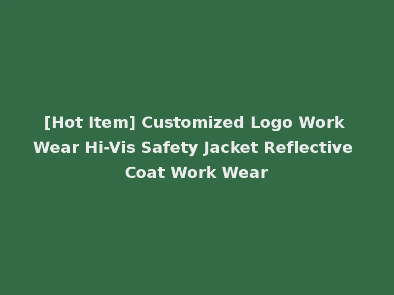 [Hot Item] Customized Logo Work Wear Hi-Vis Safety Jacket Reflective Coat Work Wear