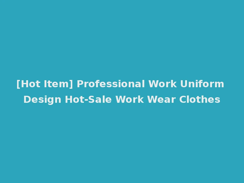 [Hot Item] Professional Work Uniform Design Hot-Sale Work Wear Clothes