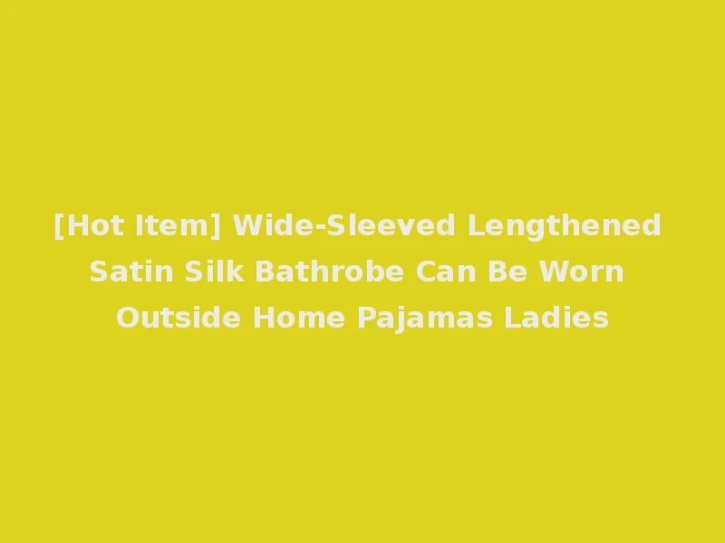 [Hot Item] Wide-Sleeved Lengthened Satin Silk Bathrobe Can Be Worn Outside Home Pajamas Ladies