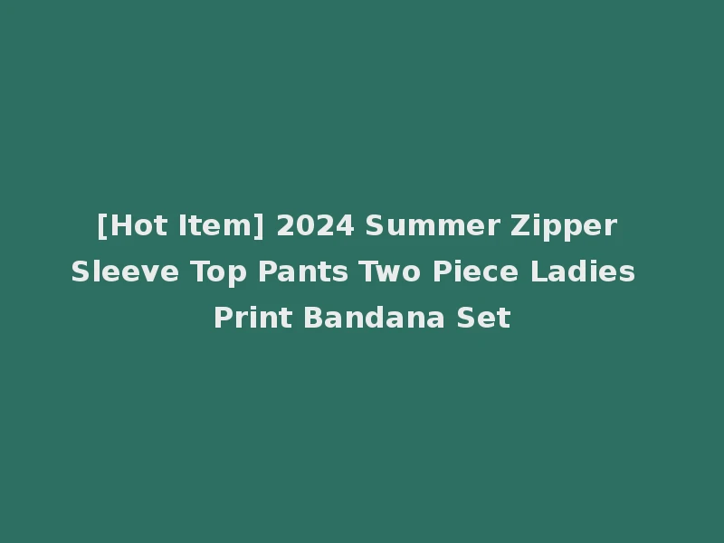 [Hot Item] 2024 Summer Zipper Sleeve Top Pants Two Piece Ladies Print Bandana Set