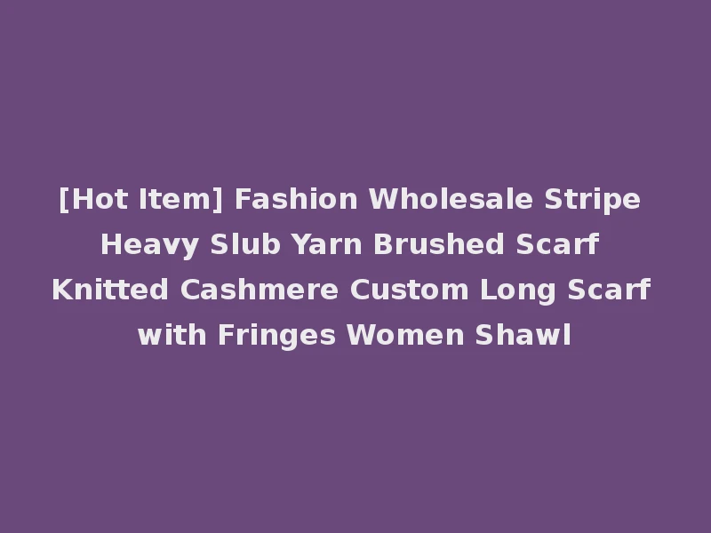 [Hot Item] Fashion Wholesale Stripe Heavy Slub Yarn Brushed Scarf Knitted Cashmere Custom Long Scarf with Fringes Women Shawl