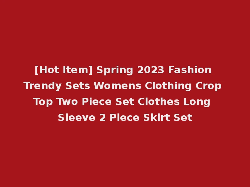 [Hot Item] Spring 2023 Fashion Trendy Sets Womens Clothing Crop Top Two Piece Set Clothes Long Sleeve 2 Piece Skirt Set