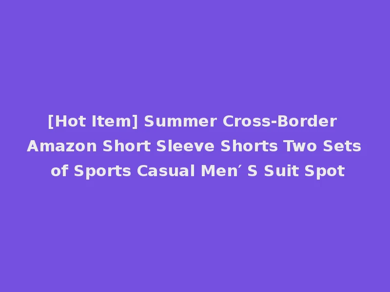[Hot Item] Summer Cross-Border Amazon Short Sleeve Shorts Two Sets of Sports Casual Men′ S Suit Spot