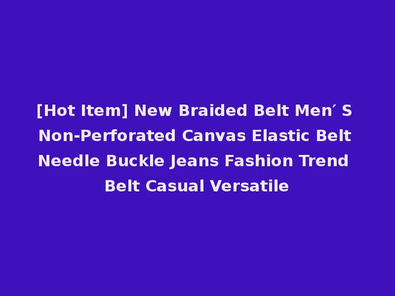 [Hot Item] New Braided Belt Men′ S Non-Perforated Canvas Elastic Belt Needle Buckle Jeans Fashion Trend Belt Casual Versatile