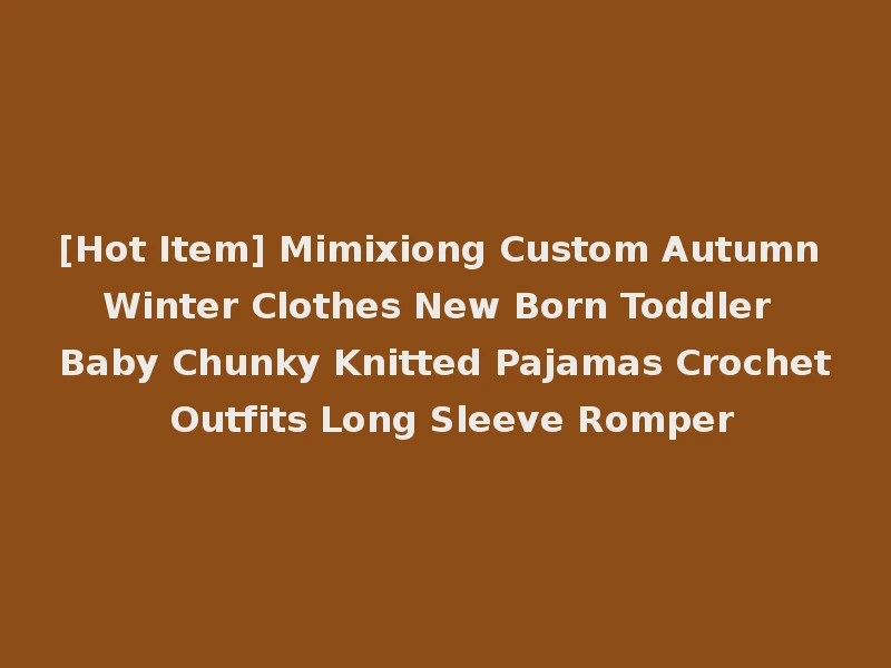 [Hot Item] Mimixiong Custom Autumn Winter Clothes New Born Toddler Baby Chunky Knitted Pajamas Crochet Outfits Long Sleeve Romper