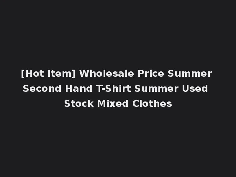 [Hot Item] Wholesale Price Summer Second Hand T-Shirt Summer Used Stock Mixed Clothes
