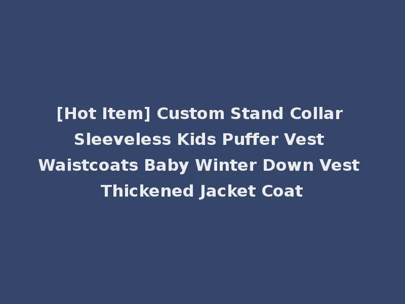 [Hot Item] Custom Stand Collar Sleeveless Kids Puffer Vest Waistcoats Baby Winter Down Vest Thickened Jacket Coat