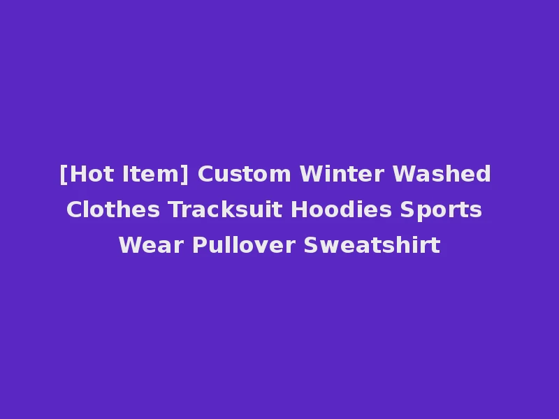 [Hot Item] Custom Winter Washed Clothes Tracksuit Hoodies Sports Wear Pullover Sweatshirt