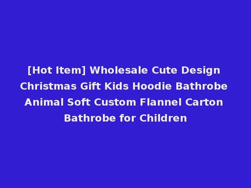[Hot Item] Wholesale Cute Design Christmas Gift Kids Hoodie Bathrobe Animal Soft Custom Flannel Carton Bathrobe for Children