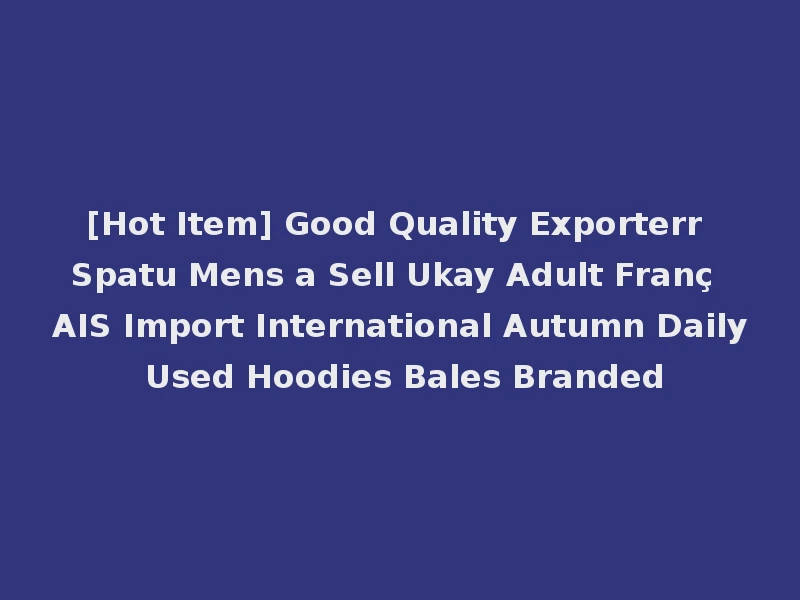 [Hot Item] Good Quality Exporterr Spatu Mens a Sell Ukay Adult Franç AIS Import International Autumn Daily Used Hoodies Bales Branded