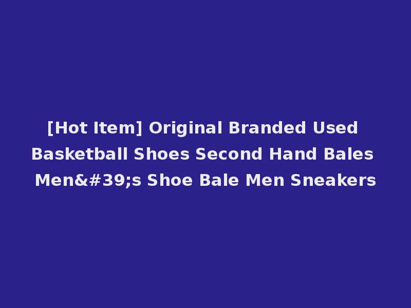[Hot Item] Original Branded Used Basketball Shoes Second Hand Bales Men's Shoe Bale Men Sneakers