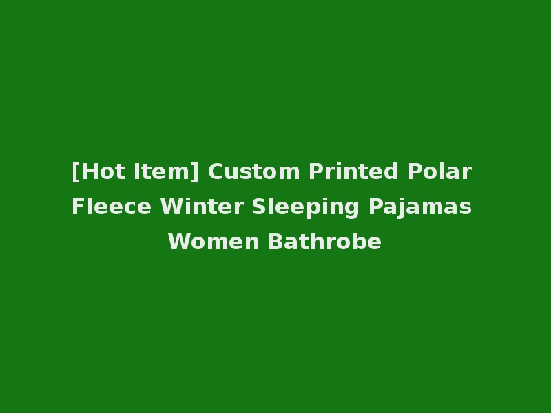 [Hot Item] Custom Printed Polar Fleece Winter Sleeping Pajamas Women Bathrobe