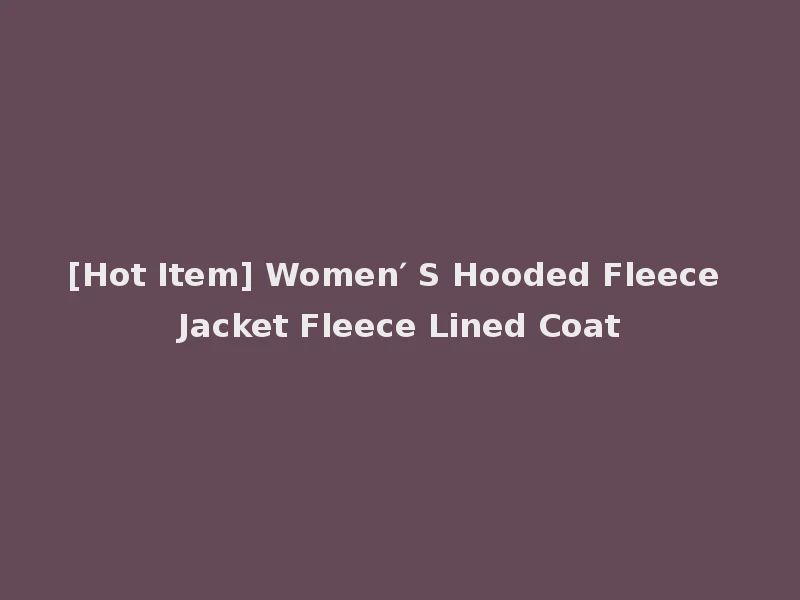 [Hot Item] Women′ S Hooded Fleece Jacket Fleece Lined Coat