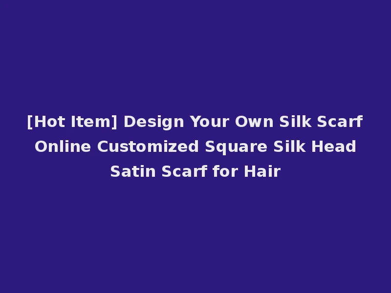 [Hot Item] Design Your Own Silk Scarf Online Customized Square Silk Head Satin Scarf for Hair