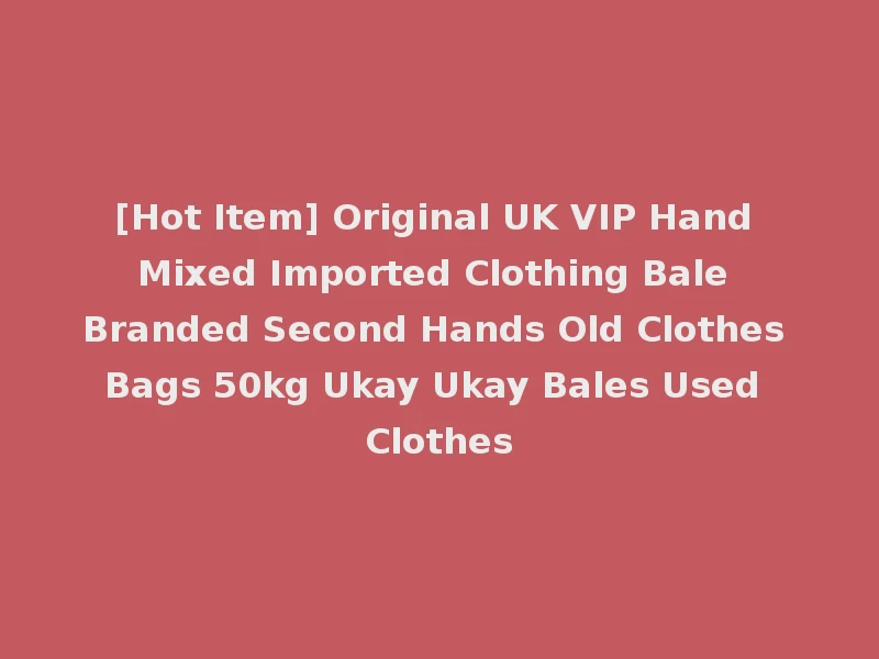 [Hot Item] Original UK VIP Hand Mixed Imported Clothing Bale Branded Second Hands Old Clothes Bags 50kg Ukay Ukay Bales Used Clothes