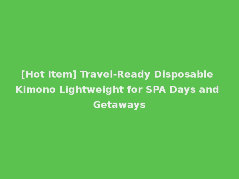 [Hot Item] Travel-Ready Disposable Kimono Lightweight for SPA Days and Getaways