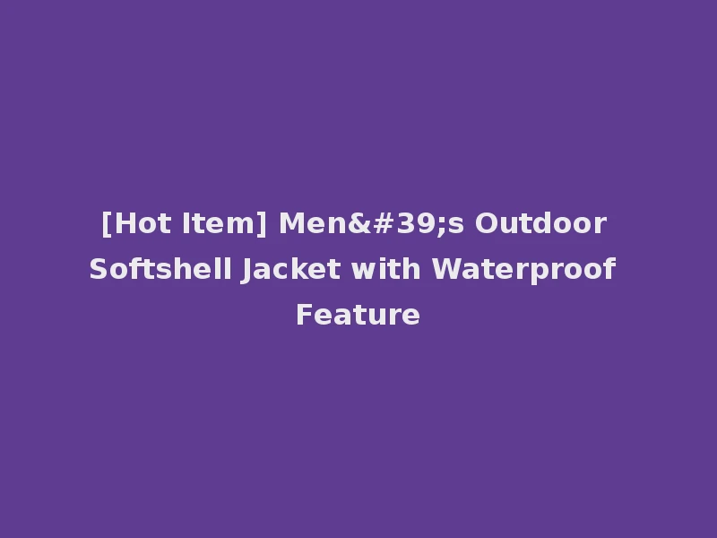 [Hot Item] Men's Outdoor Softshell Jacket with Waterproof Feature