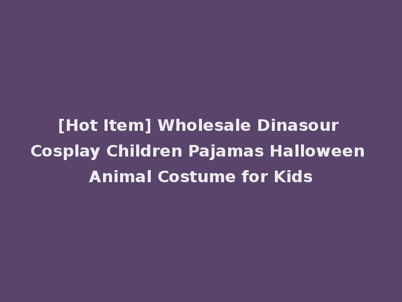 [Hot Item] Wholesale Dinasour Cosplay Children Pajamas Halloween Animal Costume for Kids