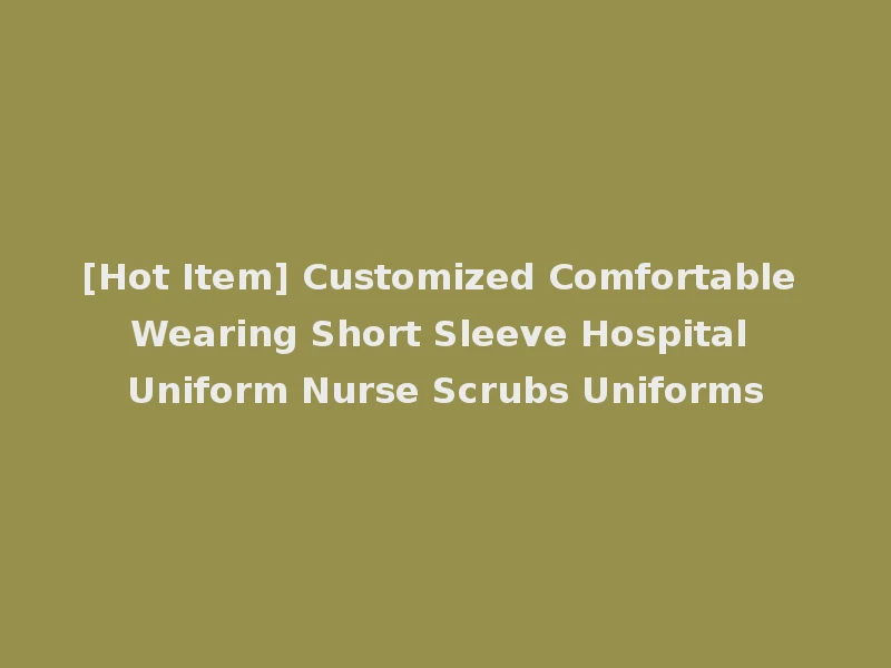 [Hot Item] Customized Comfortable Wearing Short Sleeve Hospital Uniform Nurse Scrubs Uniforms
