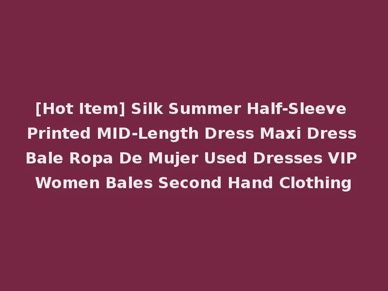 [Hot Item] Silk Summer Half-Sleeve Printed MID-Length Dress Maxi Dress Bale Ropa De Mujer Used Dresses VIP Women Bales Second Hand Clothing