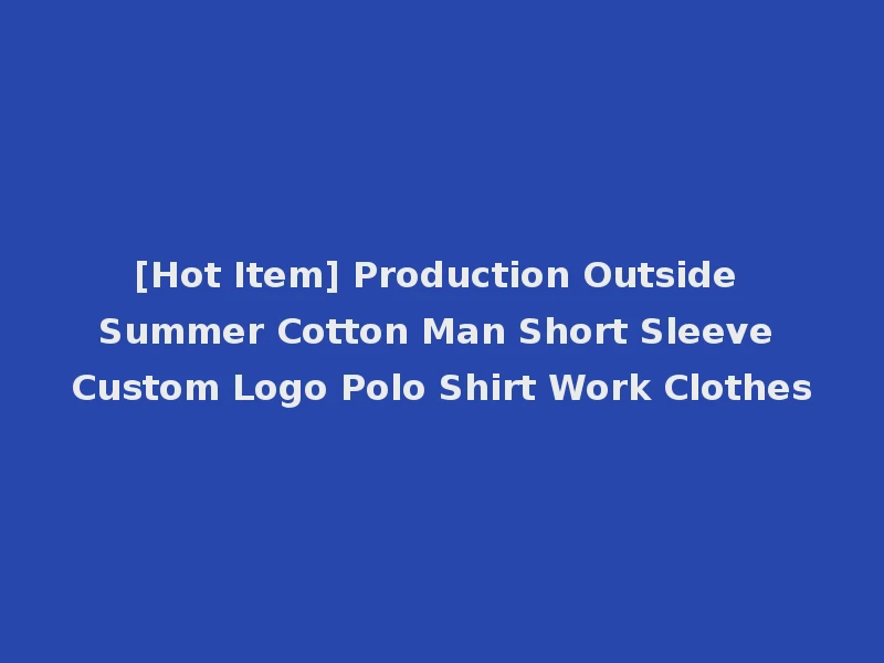 [Hot Item] Production Outside Summer Cotton Man Short Sleeve Custom Logo Polo Shirt Work Clothes