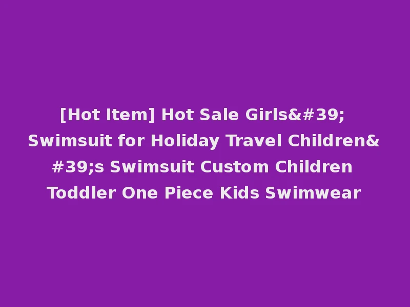 [Hot Item] Hot Sale Girls' Swimsuit for Holiday Travel Children's Swimsuit Custom Children Toddler One Piece Kids Swimwear