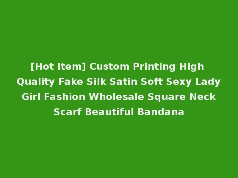 [Hot Item] Custom Printing High Quality Fake Silk Satin Soft Sexy Lady Girl Fashion Wholesale Square Neck Scarf Beautiful Bandana