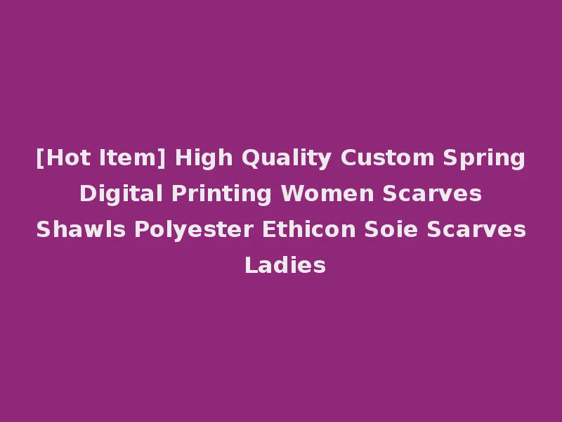 [Hot Item] High Quality Custom Spring Digital Printing Women Scarves Shawls Polyester Ethicon Soie Scarves Ladies