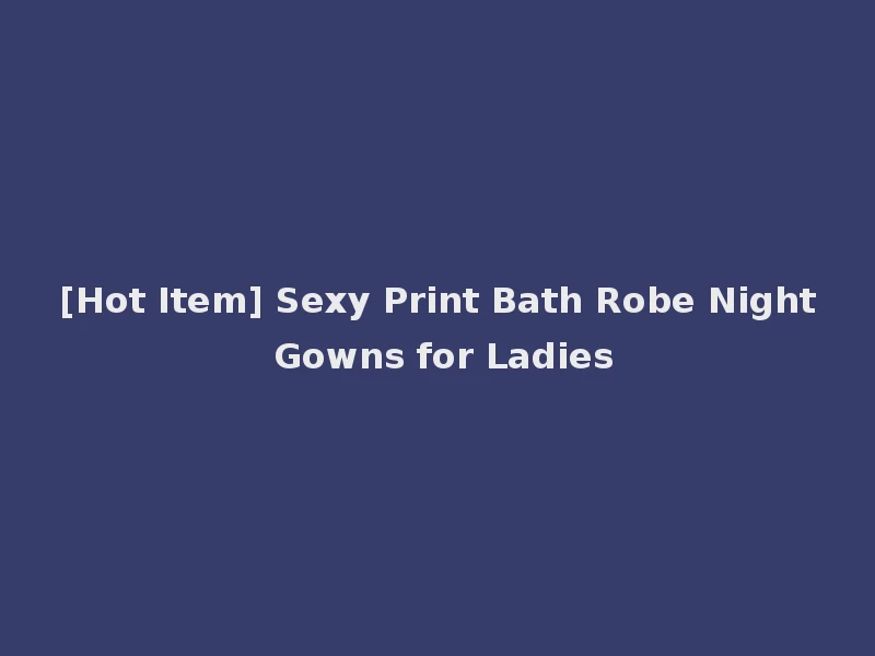[Hot Item] Sexy Print Bath Robe Night Gowns for Ladies