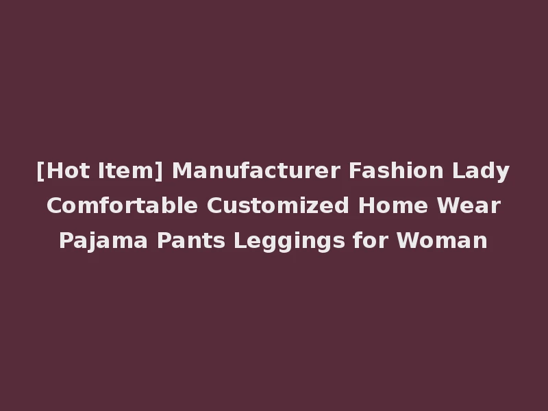 [Hot Item] Manufacturer Fashion Lady Comfortable Customized Home Wear Pajama Pants Leggings for Woman