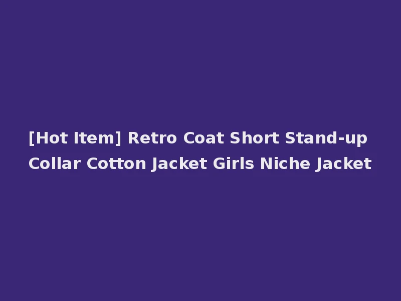 [Hot Item] Retro Coat Short Stand-up Collar Cotton Jacket Girls Niche Jacket