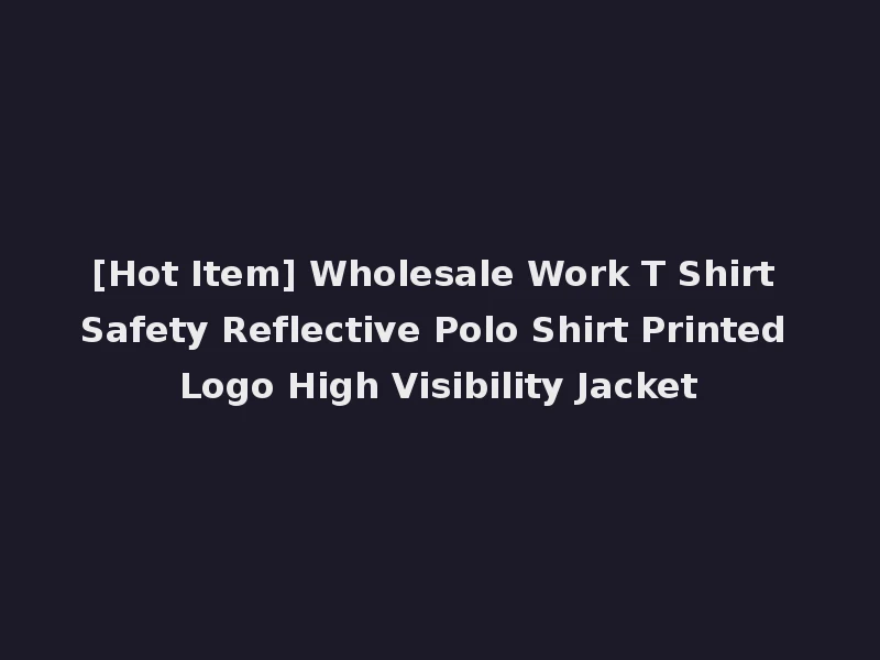 [Hot Item] Wholesale Work T Shirt Safety Reflective Polo Shirt Printed Logo High Visibility Jacket