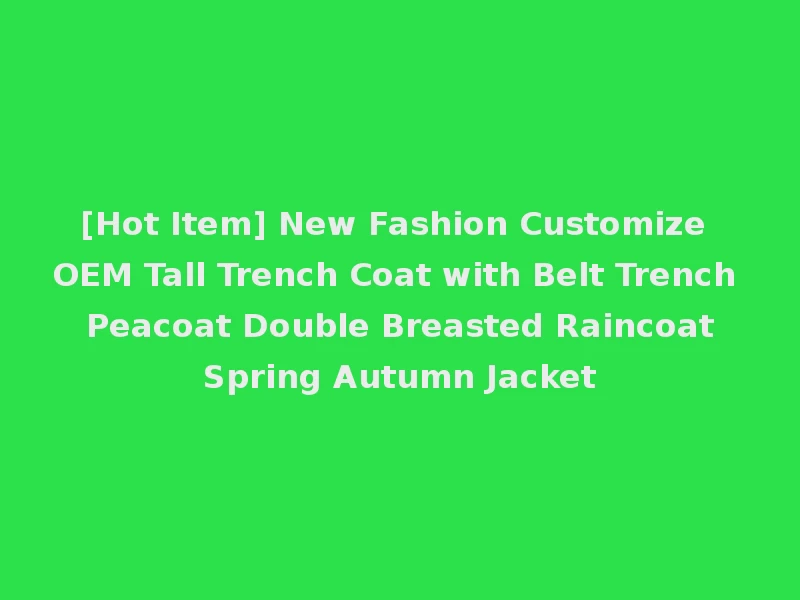 [Hot Item] New Fashion Customize OEM Tall Trench Coat with Belt Trench Peacoat Double Breasted Raincoat Spring Autumn Jacket