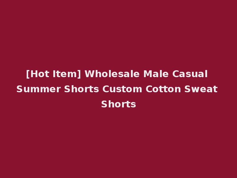 [Hot Item] Wholesale Male Casual Summer Shorts Custom Cotton Sweat Shorts
