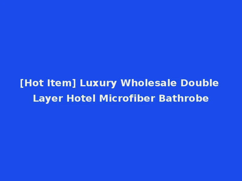 [Hot Item] Luxury Wholesale Double Layer Hotel Microfiber Bathrobe