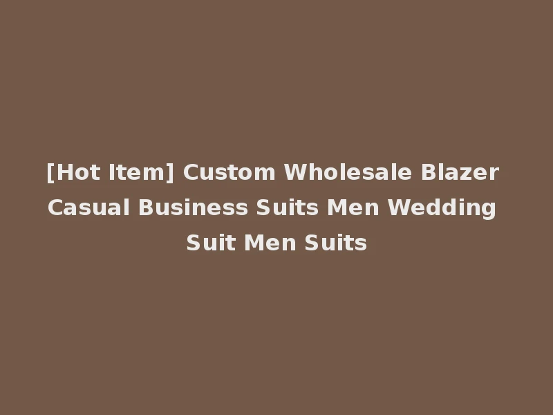 [Hot Item] Custom Wholesale Blazer Casual Business Suits Men Wedding Suit Men Suits