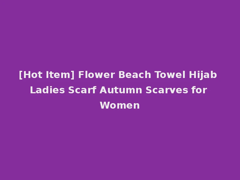 [Hot Item] Flower Beach Towel Hijab Ladies Scarf Autumn Scarves for Women