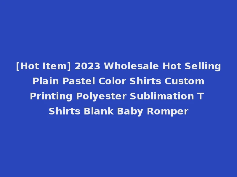 [Hot Item] 2023 Wholesale Hot Selling Plain Pastel Color Shirts Custom Printing Polyester Sublimation T Shirts Blank Baby Romper