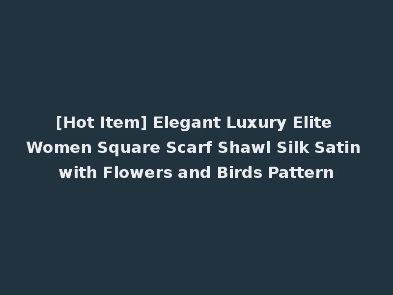 [Hot Item] Elegant Luxury Elite Women Square Scarf Shawl Silk Satin with Flowers and Birds Pattern