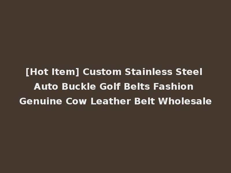 [Hot Item] Custom Stainless Steel Auto Buckle Golf Belts Fashion Genuine Cow Leather Belt Wholesale