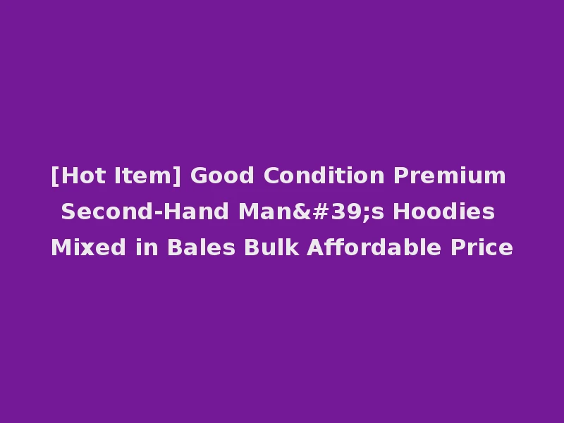 [Hot Item] Good Condition Premium Second-Hand Man's Hoodies Mixed in Bales Bulk Affordable Price
