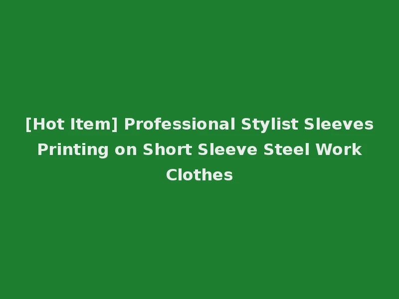 [Hot Item] Professional Stylist Sleeves Printing on Short Sleeve Steel Work Clothes