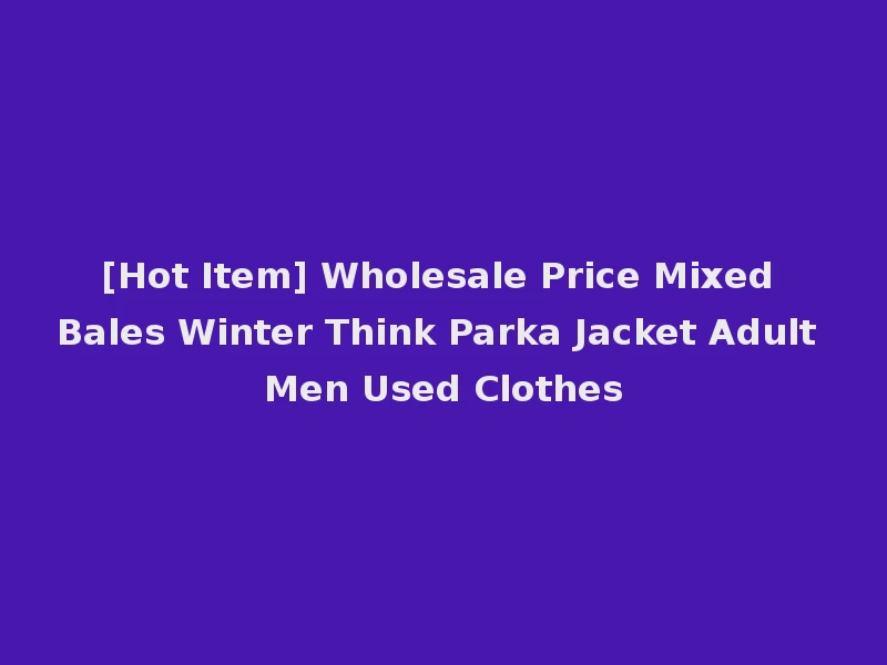 [Hot Item] Wholesale Price Mixed Bales Winter Think Parka Jacket Adult Men Used Clothes