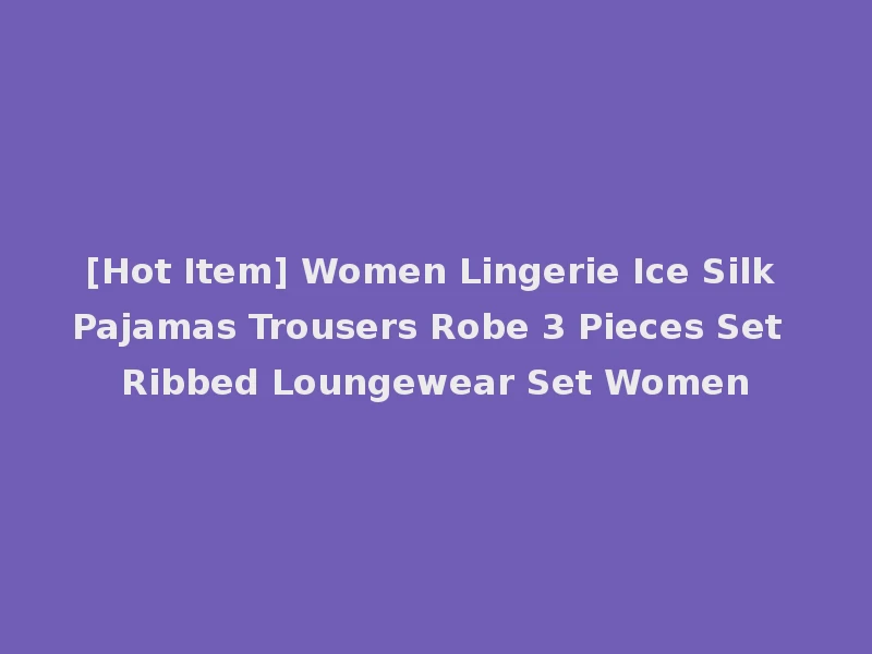 [Hot Item] Women Lingerie Ice Silk Pajamas Trousers Robe 3 Pieces Set Ribbed Loungewear Set Women