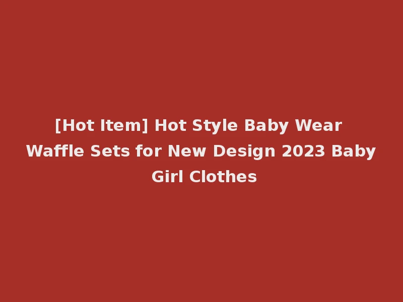 [Hot Item] Hot Style Baby Wear Waffle Sets for New Design 2023 Baby Girl Clothes