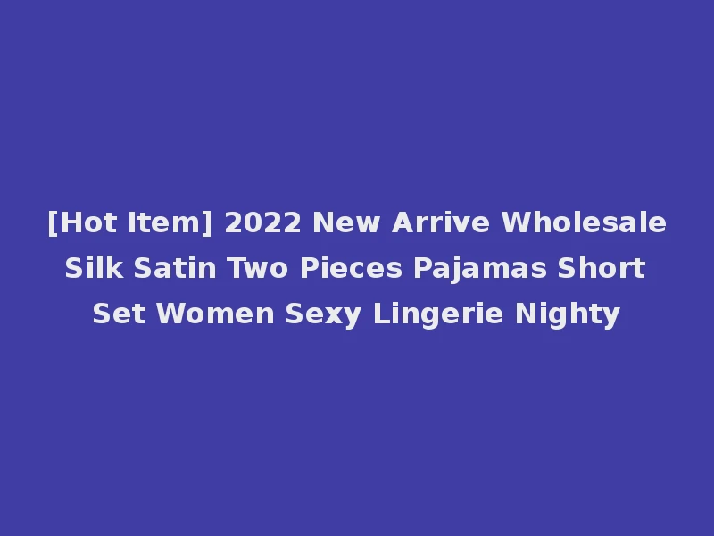 [Hot Item] 2022 New Arrive Wholesale Silk Satin Two Pieces Pajamas Short Set Women Sexy Lingerie Nighty