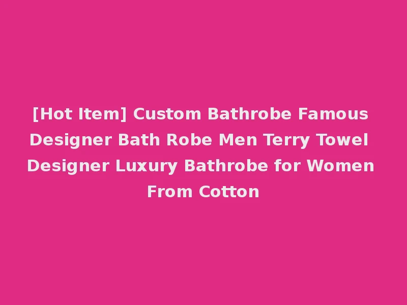[Hot Item] Custom Bathrobe Famous Designer Bath Robe Men Terry Towel Designer Luxury Bathrobe for Women From Cotton