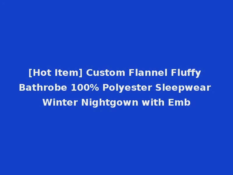 [Hot Item] Custom Flannel Fluffy Bathrobe 100% Polyester Sleepwear Winter Nightgown with Emb