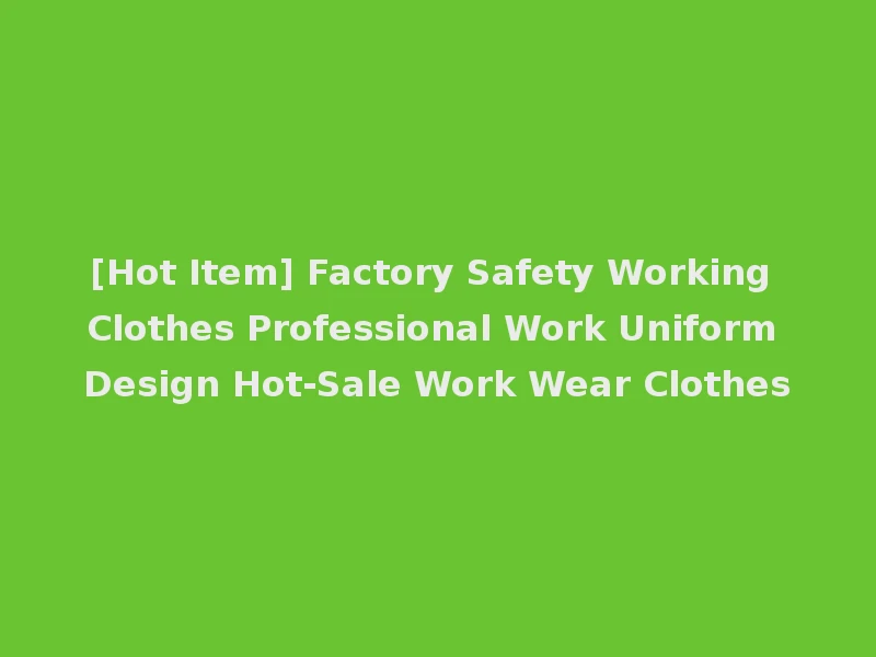 [Hot Item] Factory Safety Working Clothes Professional Work Uniform Design Hot-Sale Work Wear Clothes