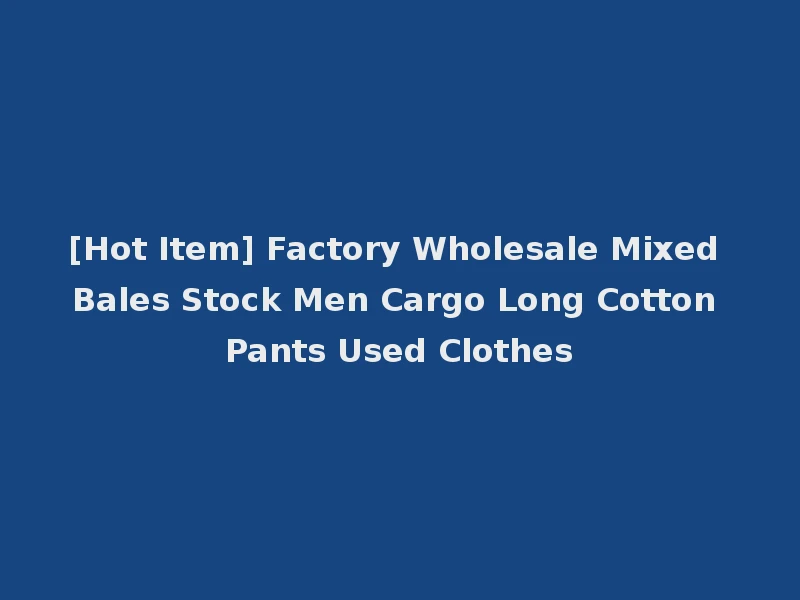 [Hot Item] Factory Wholesale Mixed Bales Stock Men Cargo Long Cotton Pants Used Clothes